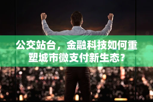 公交站台，金融科技如何重塑城市微支付新生态？