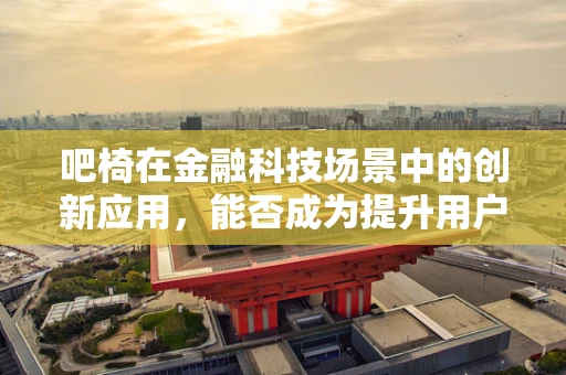 吧椅在金融科技场景中的创新应用，能否成为提升用户体验的新利器？