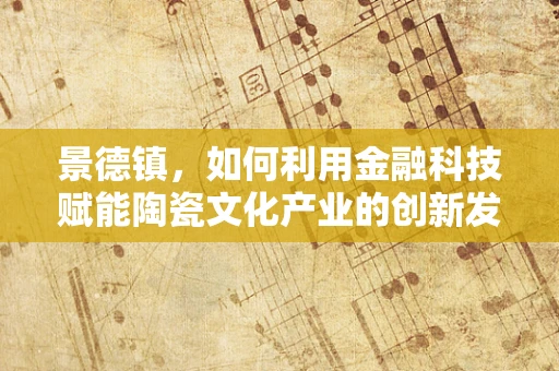 景德镇，如何利用金融科技赋能陶瓷文化产业的创新发展？