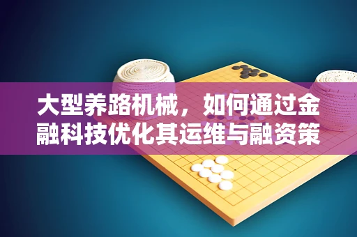 大型养路机械，如何通过金融科技优化其运维与融资策略？