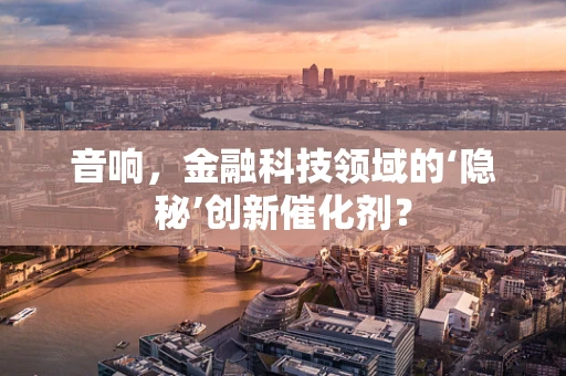 音响，金融科技领域的‘隐秘’创新催化剂？
