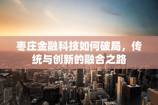 枣庄金融科技如何破局，传统与创新的融合之路