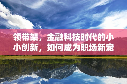领带架，金融科技时代的小小创新，如何成为职场新宠？