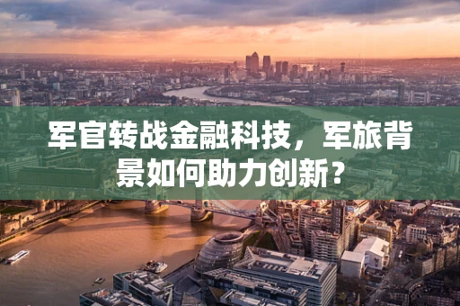 军官转战金融科技，军旅背景如何助力创新？