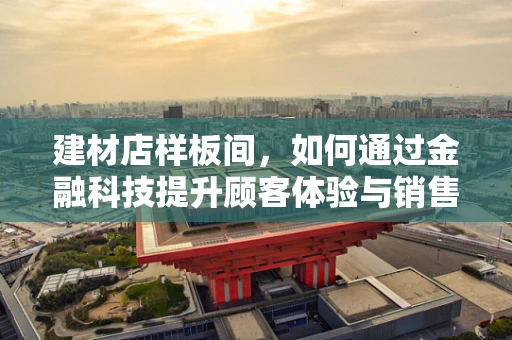 建材店样板间，如何通过金融科技提升顾客体验与销售转化？