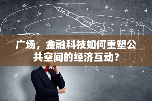 广场，金融科技如何重塑公共空间的经济互动？