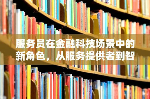 服务员在金融科技场景中的新角色，从服务提供者到智能交互伙伴？