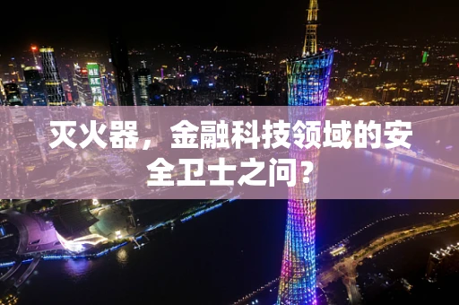 灭火器，金融科技领域的安全卫士之问？