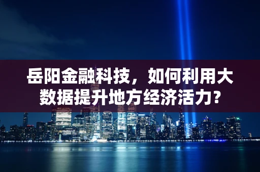 岳阳金融科技，如何利用大数据提升地方经济活力？