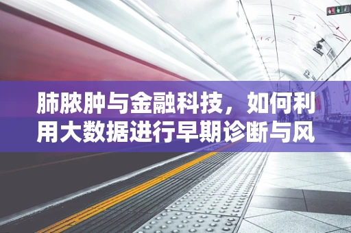 肺脓肿与金融科技，如何利用大数据进行早期诊断与风险评估？