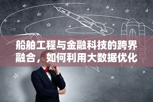 船舶工程与金融科技的跨界融合，如何利用大数据优化航运融资？