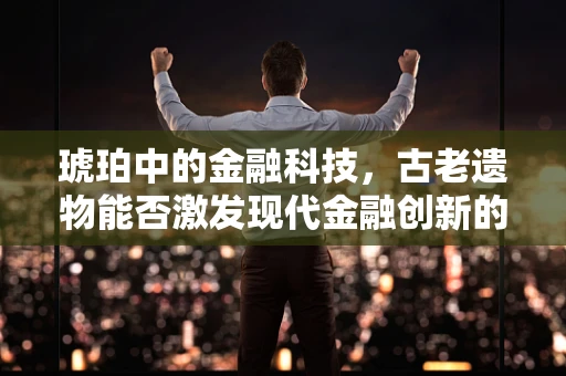 琥珀中的金融科技，古老遗物能否激发现代金融创新的新火花？