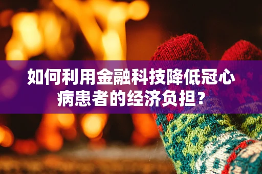 如何利用金融科技降低冠心病患者的经济负担？