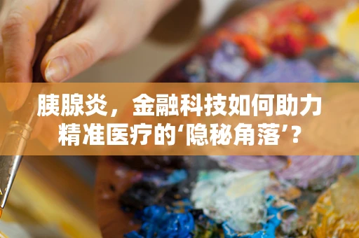 胰腺炎，金融科技如何助力精准医疗的‘隐秘角落’？