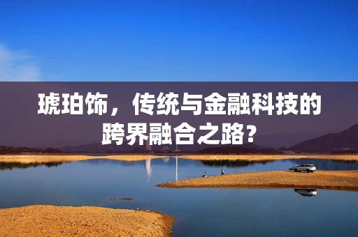琥珀饰，传统与金融科技的跨界融合之路？