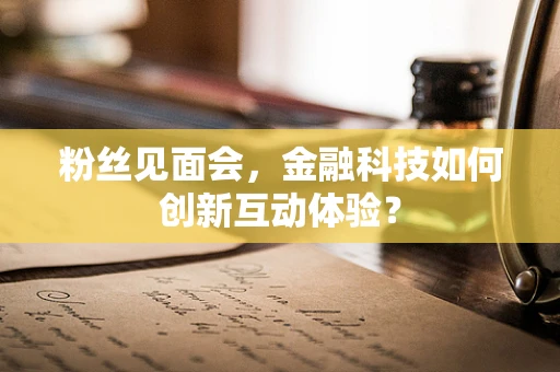 粉丝见面会，金融科技如何创新互动体验？