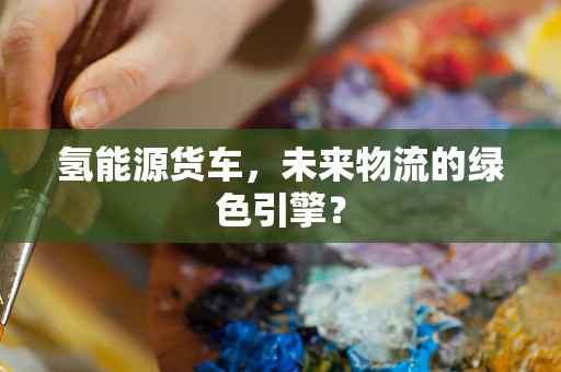 氢能源货车，未来物流的绿色引擎？