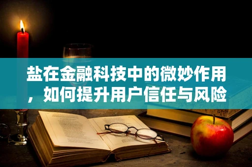 盐在金融科技中的微妙作用，如何提升用户信任与风险管理？