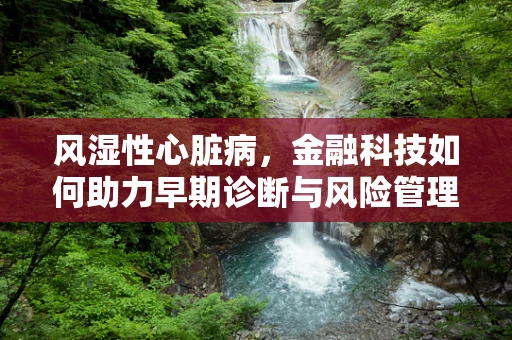 风湿性心脏病，金融科技如何助力早期诊断与风险管理？