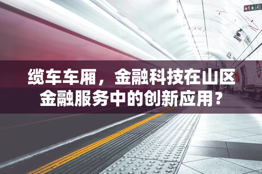 缆车车厢，金融科技在山区金融服务中的创新应用？