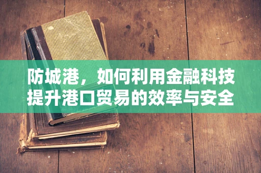 防城港，如何利用金融科技提升港口贸易的效率与安全？