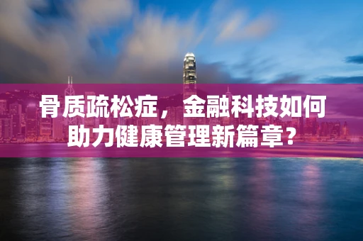 骨质疏松症，金融科技如何助力健康管理新篇章？