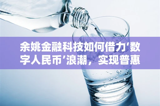 余姚金融科技如何借力‘数字人民币’浪潮，实现普惠金融新突破？