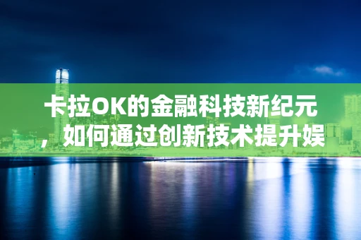 卡拉OK的金融科技新纪元，如何通过创新技术提升娱乐体验？