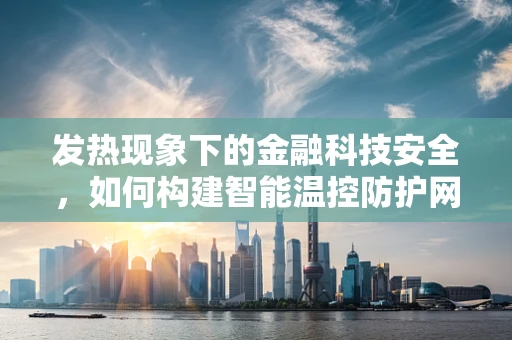 发热现象下的金融科技安全，如何构建智能温控防护网？