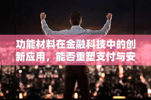 功能材料在金融科技中的创新应用，能否重塑支付与安全体验？