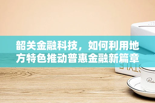 韶关金融科技，如何利用地方特色推动普惠金融新篇章？