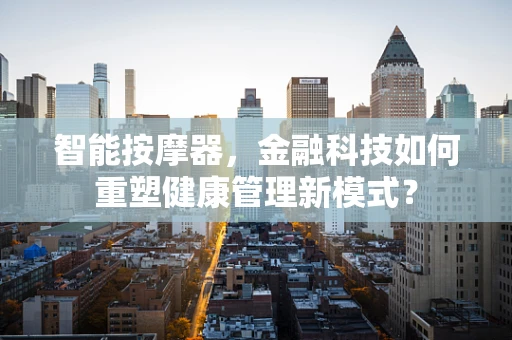 智能按摩器，金融科技如何重塑健康管理新模式？