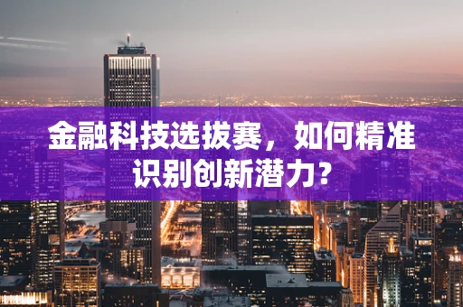 金融科技选拔赛，如何精准识别创新潜力？
