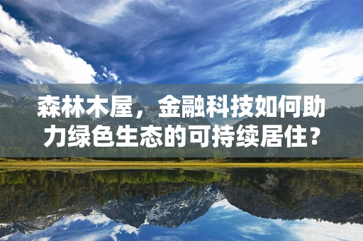 森林木屋，金融科技如何助力绿色生态的可持续居住？