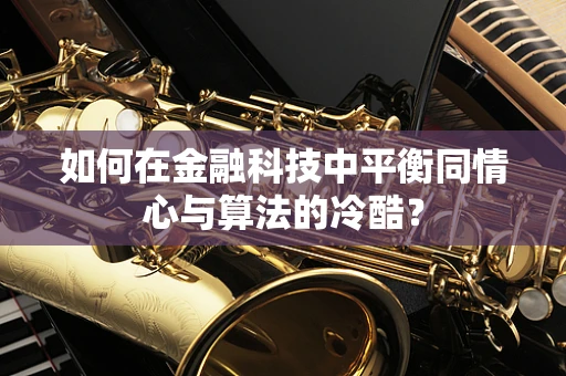 如何在金融科技中平衡同情心与算法的冷酷？