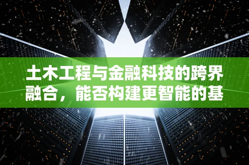 土木工程与金融科技的跨界融合，能否构建更智能的基础设施？