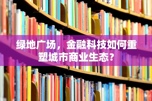 绿地广场，金融科技如何重塑城市商业生态？