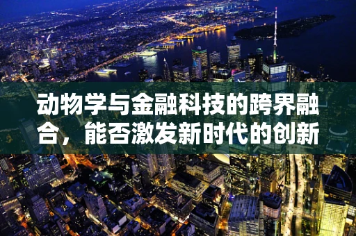 动物学与金融科技的跨界融合，能否激发新时代的创新火花？