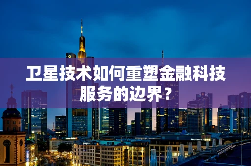 卫星技术如何重塑金融科技服务的边界？