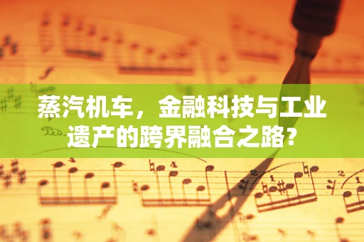 蒸汽机车，金融科技与工业遗产的跨界融合之路？