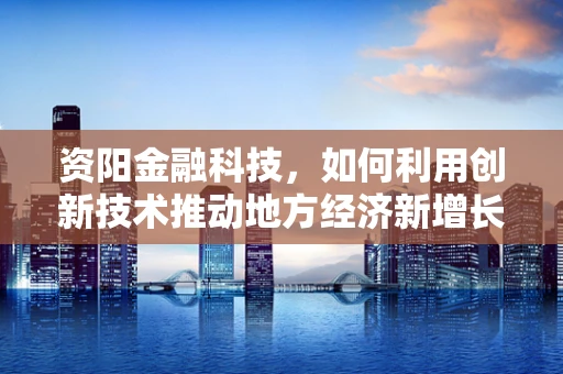 资阳金融科技，如何利用创新技术推动地方经济新增长？