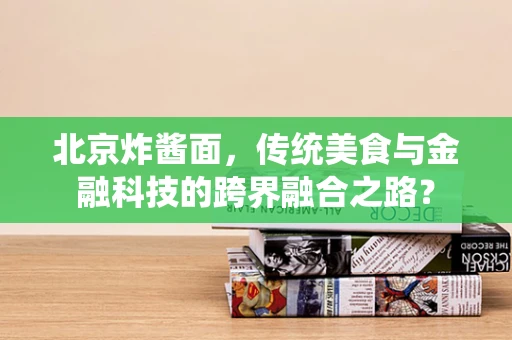 北京炸酱面，传统美食与金融科技的跨界融合之路？