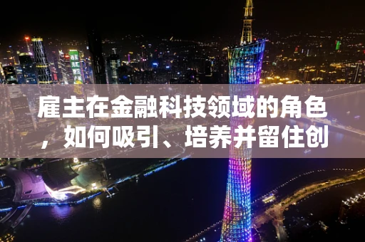 雇主在金融科技领域的角色，如何吸引、培养并留住创新人才？