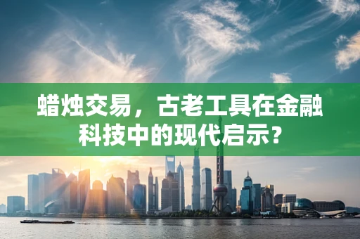 蜡烛交易，古老工具在金融科技中的现代启示？