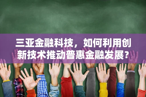 三亚金融科技，如何利用创新技术推动普惠金融发展？