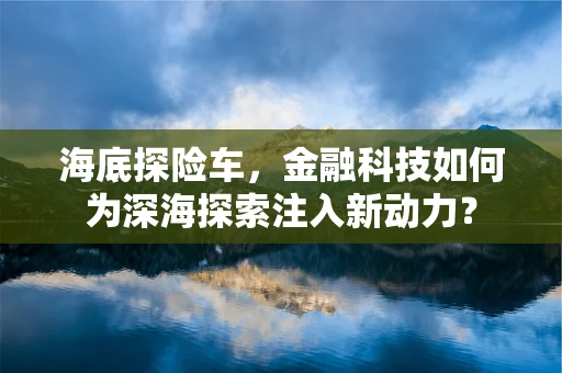 海底探险车，金融科技如何为深海探索注入新动力？