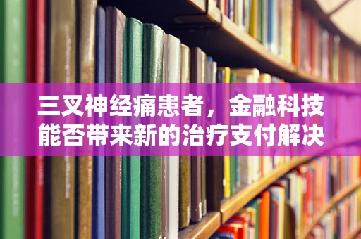 三叉神经痛患者，金融科技能否带来新的治疗支付解决方案？