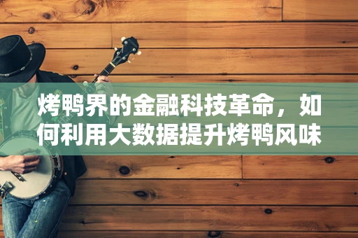 烤鸭界的金融科技革命，如何利用大数据提升烤鸭风味？