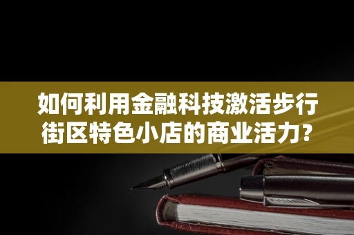 如何利用金融科技激活步行街区特色小店的商业活力？
