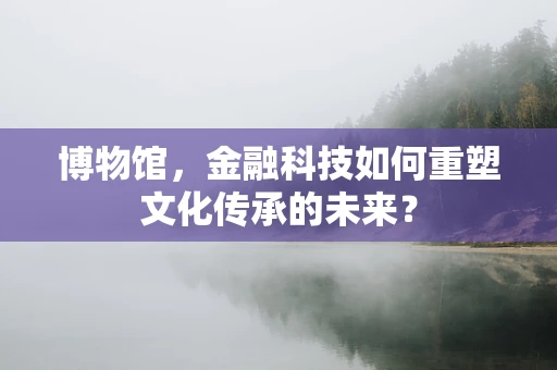博物馆，金融科技如何重塑文化传承的未来？
